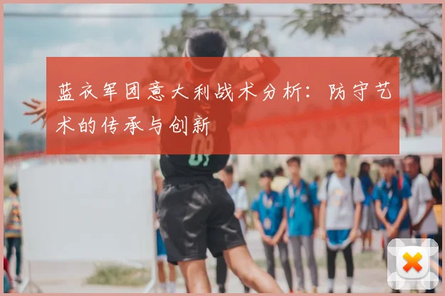 蓝衣军团意大利战术分析：防守艺术的传承与创新