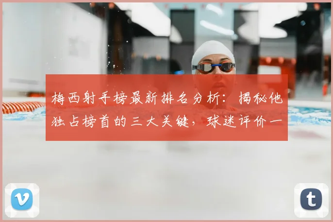 梅西射手榜最新排名分析：揭秘他独占榜首的三大关键，球迷评价一面倒