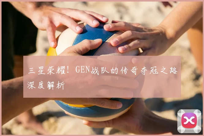 三星荣耀！GEN战队的传奇夺冠之路深度解析
