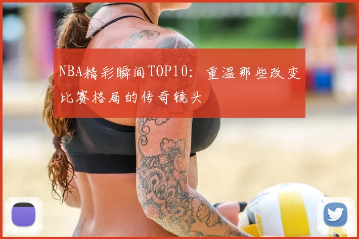 NBA精彩瞬间TOP10：重温那些改变比赛格局的传奇镜头