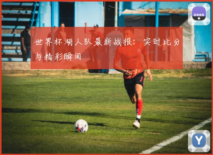世界杯湖人队最新战报：实时比分与精彩瞬间