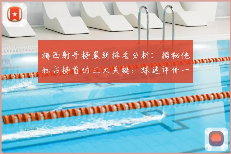 梅西射手榜最新排名分析：揭秘他独占榜首的三大关键，球迷评价一面倒