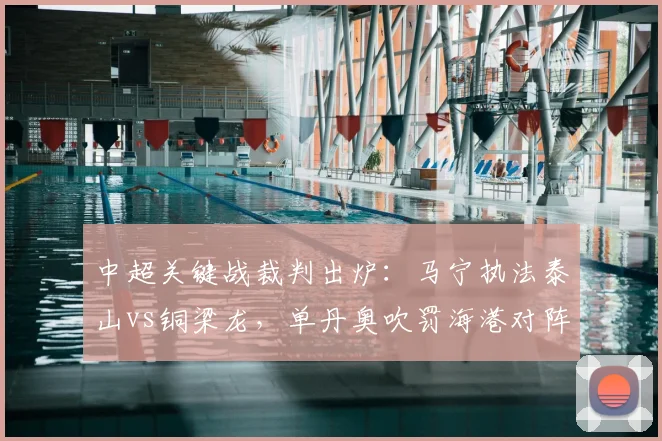 中超关键战裁判出炉：马宁执法泰山vs铜梁龙，单丹奥吹罚海港对阵浙江