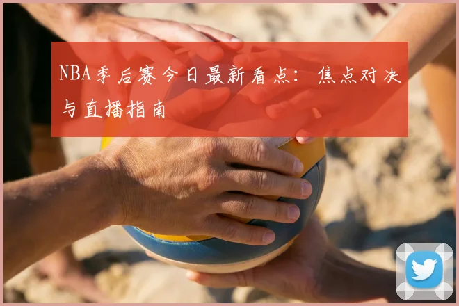 NBA季后赛今日最新看点：焦点对决与直播指南