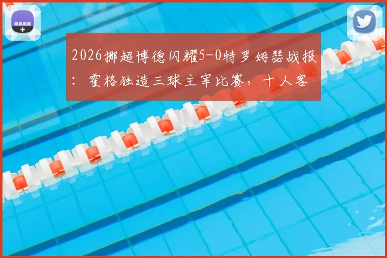 2026挪超博德闪耀5-0特罗姆瑟战报：霍格独造三球主宰比赛，十人客队溃败，附全场录像回放与积分榜变动解读