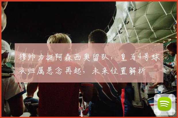 穆帅力挺阿森西奥留队，皇马4号球衣归属悬念再起，未来位置解析