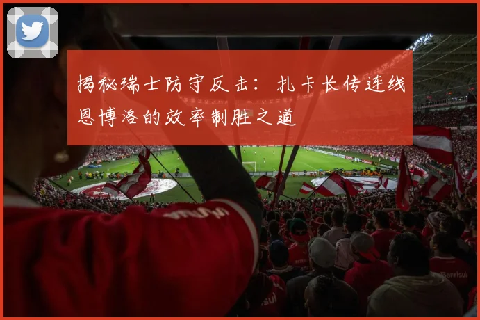 揭秘瑞士防守反击：扎卡长传连线恩博洛的效率制胜之道