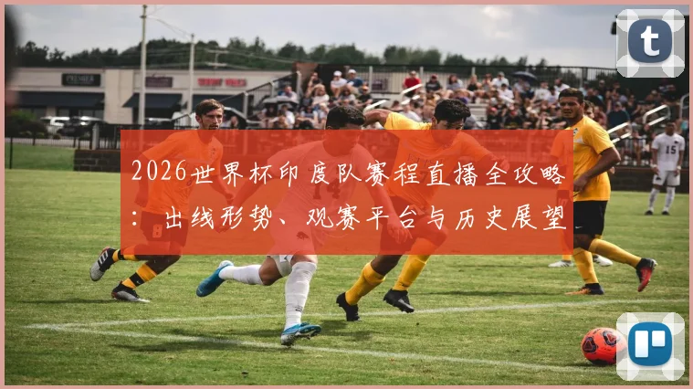 2026世界杯印度队赛程直播全攻略：出线形势、观赛平台与历史展望