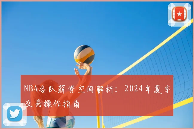 NBA各队薪资空间解析：2024年夏季交易操作指南