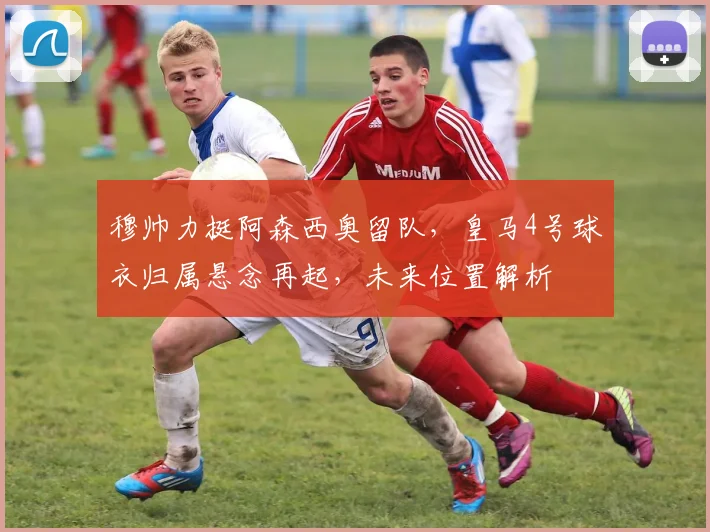 穆帅力挺阿森西奥留队，皇马4号球衣归属悬念再起，未来位置解析
