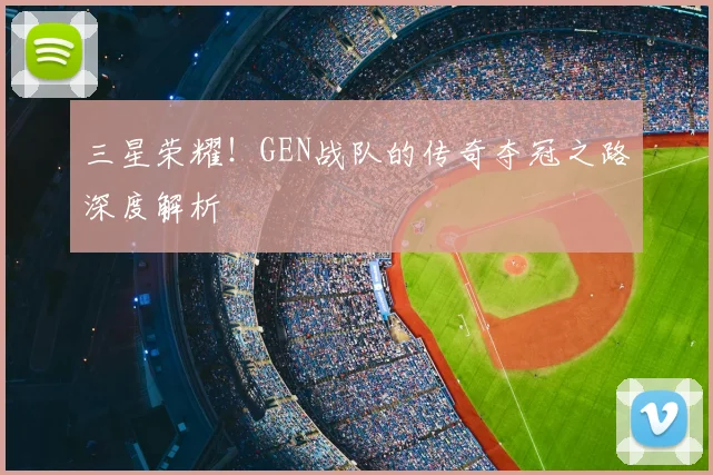 三星荣耀！GEN战队的传奇夺冠之路深度解析